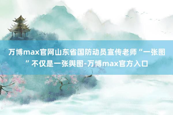 万博max官网　　山东省国防动员宣传老师“一张图”不仅是一张舆图-万博max官方入口