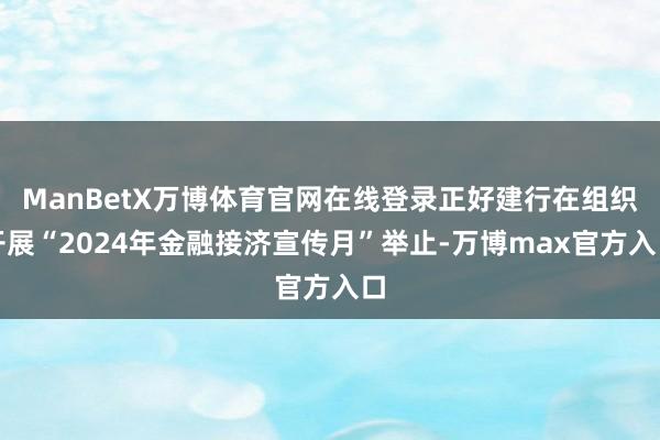 ManBetX万博体育官网在线登录正好建行在组织开展“2024年金融接济宣传月”举止-万博max官方入口