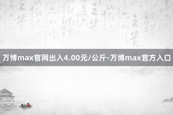 万博max官网出入4.00元/公斤-万博max官方入口