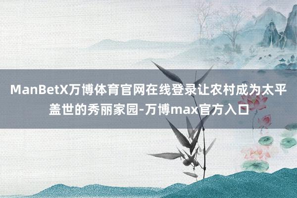 ManBetX万博体育官网在线登录让农村成为太平盖世的秀丽家园-万博max官方入口