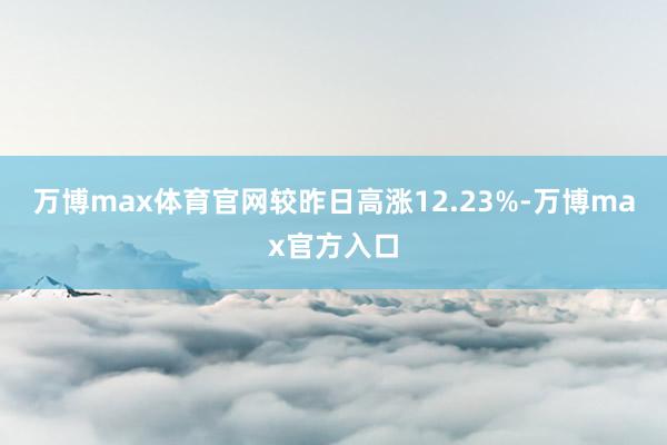 万博max体育官网较昨日高涨12.23%-万博max官方入口