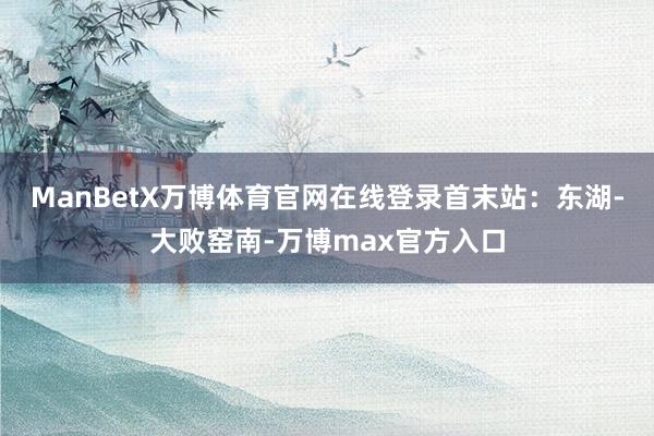 ManBetX万博体育官网在线登录首末站：东湖-大败窑南-万博max官方入口