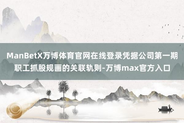 ManBetX万博体育官网在线登录凭据公司第一期职工抓股规画的关联轨则-万博max官方入口