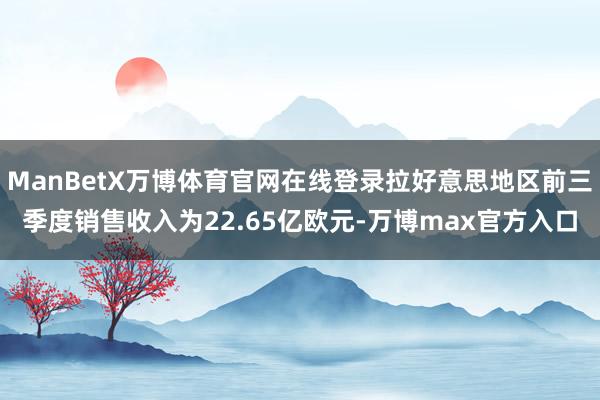 ManBetX万博体育官网在线登录拉好意思地区前三季度销售收入为22.65亿欧元-万博max官方入口