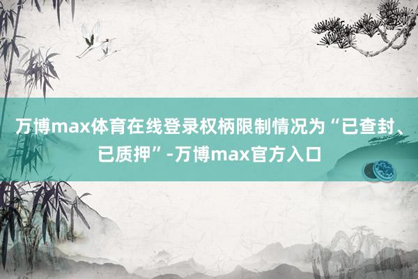 万博max体育在线登录权柄限制情况为“已查封、已质押”-万博max官方入口