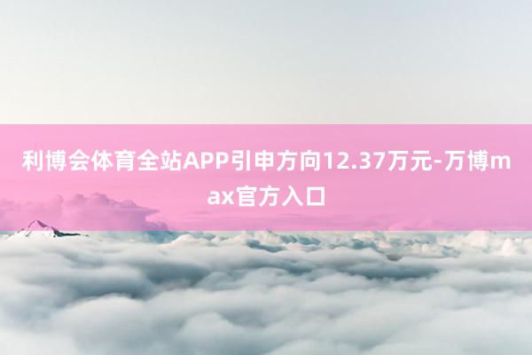 利博会体育全站APP引申方向12.37万元-万博max官方入口