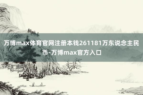 万博max体育官网注册本钱261181万东说念主民币-万博max官方入口