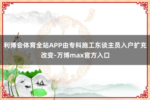 利博会体育全站APP由专科施工东谈主员入户扩充改变-万博max官方入口