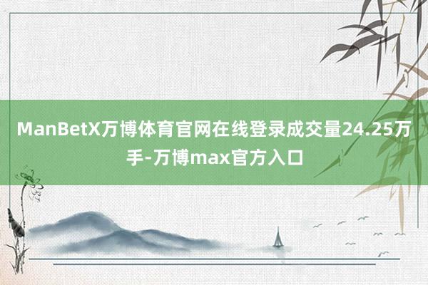 ManBetX万博体育官网在线登录成交量24.25万手-万博max官方入口