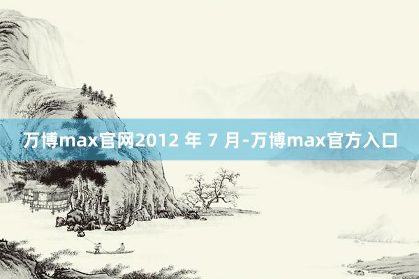 万博max官网2012 年 7 月-万博max官方入口