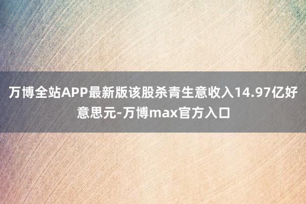 万博全站APP最新版该股杀青生意收入14.97亿好意思元-万博max官方入口