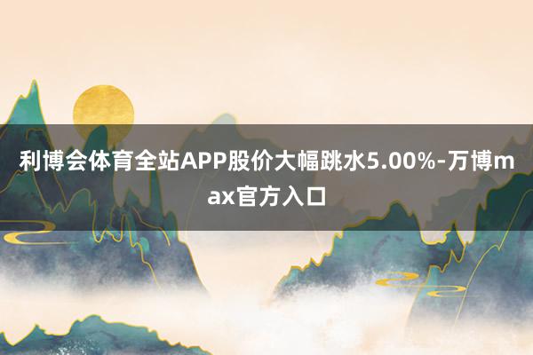 利博会体育全站APP股价大幅跳水5.00%-万博max官方入口