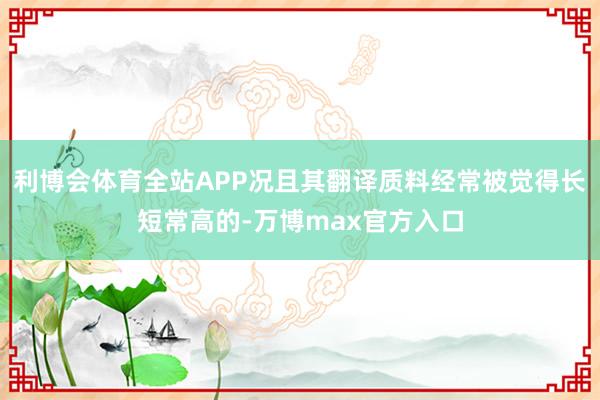 利博会体育全站APP况且其翻译质料经常被觉得长短常高的-万博max官方入口