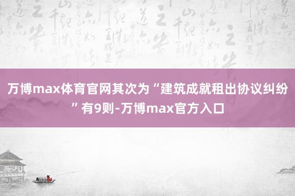 万博max体育官网其次为“建筑成就租出协议纠纷”有9则-万博max官方入口