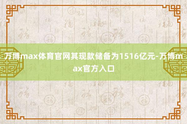 万博max体育官网其现款储备为1516亿元-万博max官方入口