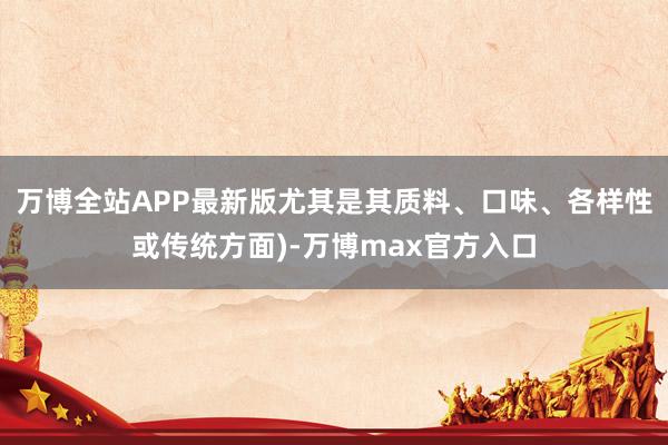 万博全站APP最新版尤其是其质料、口味、各样性或传统方面)-万博max官方入口