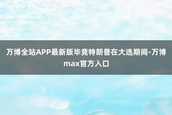 万博全站APP最新版　　毕竟特朗普在大选期间-万博max官方入口