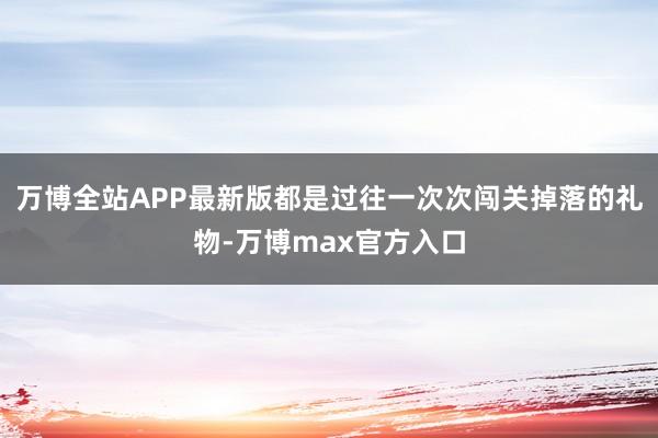 万博全站APP最新版都是过往一次次闯关掉落的礼物-万博max官方入口