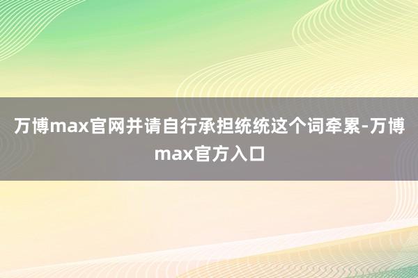 万博max官网并请自行承担统统这个词牵累-万博max官方入口