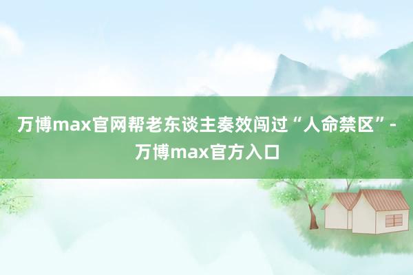 万博max官网帮老东谈主奏效闯过“人命禁区”-万博max官方入口