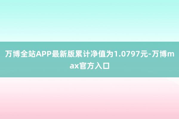 万博全站APP最新版累计净值为1.0797元-万博max官方入口