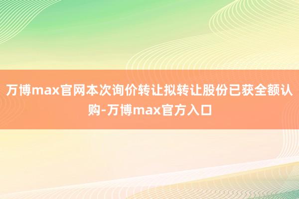 万博max官网本次询价转让拟转让股份已获全额认购-万博max官方入口