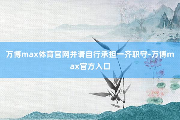 万博max体育官网并请自行承担一齐职守-万博max官方入口