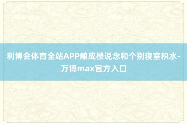 利博会体育全站APP酿成楼说念和个别寝室积水-万博max官方入口