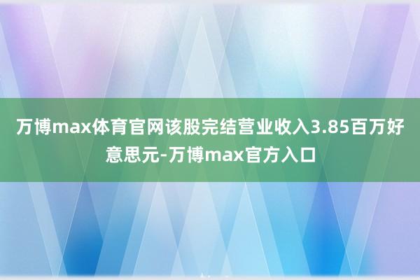 万博max体育官网该股完结营业收入3.85百万好意思元-万博max官方入口