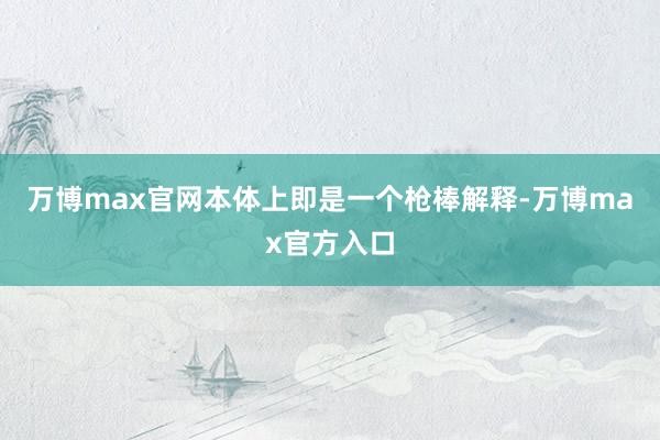 万博max官网本体上即是一个枪棒解释-万博max官方入口