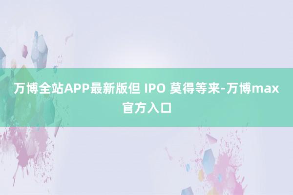 万博全站APP最新版但 IPO 莫得等来-万博max官方入口