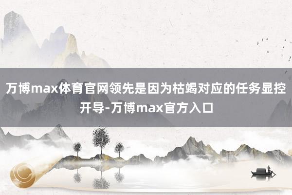 万博max体育官网领先是因为枯竭对应的任务显控开导-万博max官方入口