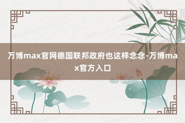 万博max官网德国联邦政府也这样念念-万博max官方入口