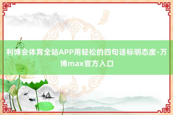 利博会体育全站APP用轻松的四句话标明态度-万博max官方入口