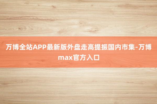 万博全站APP最新版外盘走高提振国内市集-万博max官方入口