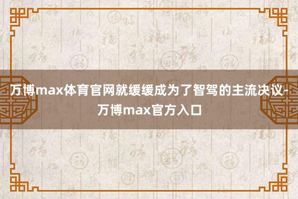 万博max体育官网就缓缓成为了智驾的主流决议-万博max官方入口