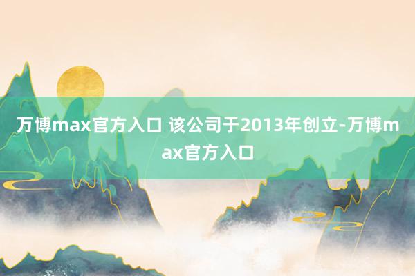 万博max官方入口 该公司于2013年创立-万博max官方入口