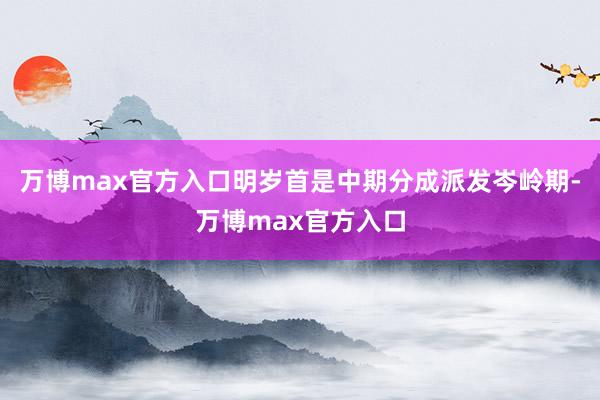 万博max官方入口明岁首是中期分成派发岑岭期-万博max官方入口