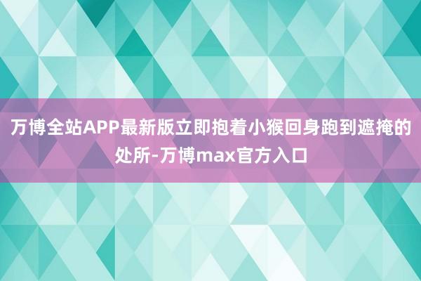 万博全站APP最新版立即抱着小猴回身跑到遮掩的处所-万博max官方入口