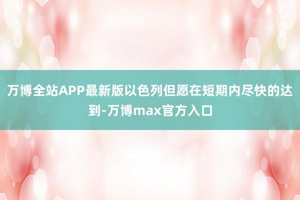 万博全站APP最新版以色列但愿在短期内尽快的达到-万博max官方入口