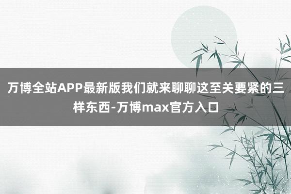 万博全站APP最新版我们就来聊聊这至关要紧的三样东西-万博max官方入口