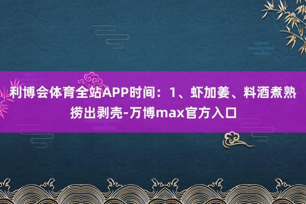 利博会体育全站APP时间：1、虾加姜、料酒煮熟捞出剥壳-万博max官方入口