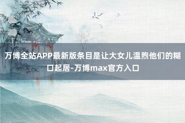 万博全站APP最新版条目是让大女儿温煦他们的糊口起居-万博max官方入口