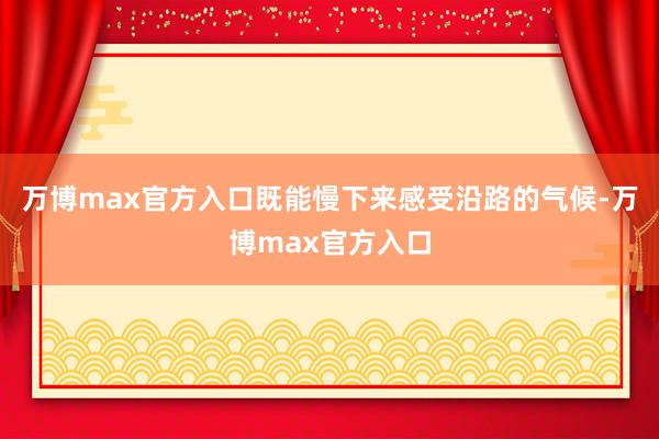 万博max官方入口既能慢下来感受沿路的气候-万博max官方入口