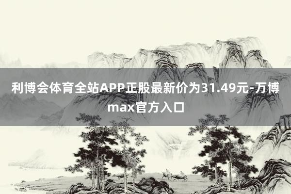 利博会体育全站APP正股最新价为31.49元-万博max官方入口