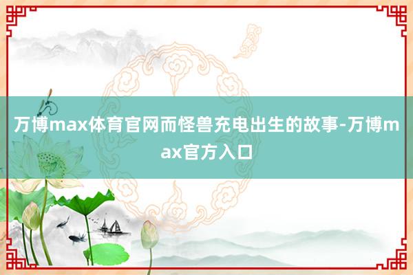 万博max体育官网而怪兽充电出生的故事-万博max官方入口