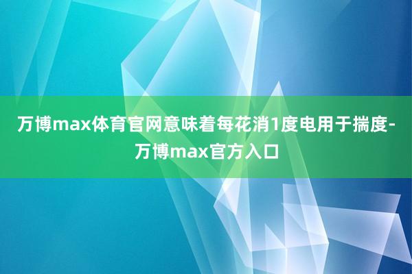 万博max体育官网意味着每花消1度电用于揣度-万博max官方入口