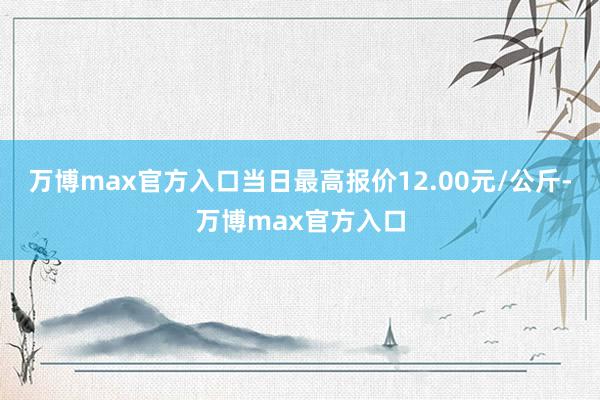 万博max官方入口当日最高报价12.00元/公斤-万博max官方入口