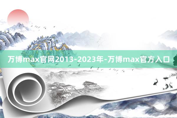 万博max官网2013-2023年-万博max官方入口