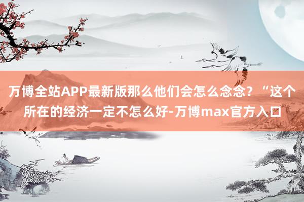 万博全站APP最新版那么他们会怎么念念？“这个所在的经济一定不怎么好-万博max官方入口